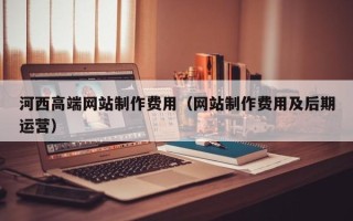 潜江河西高端网站制作费用（网站制作费用及后期运营）