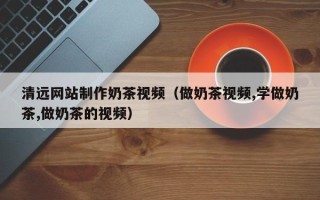 潜江清远网站制作奶茶视频（做奶茶视频,学做奶茶,做奶茶的视频）