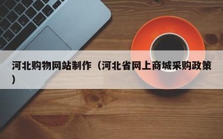 潜江河北购物网站制作（河北省网上商城采购政策）