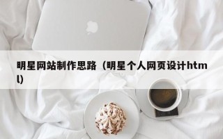 潜江明星网站制作思路（明星个人网页设计html）