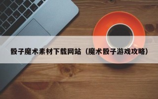 潜江骰子魔术素材下载网站（魔术骰子游戏攻略）